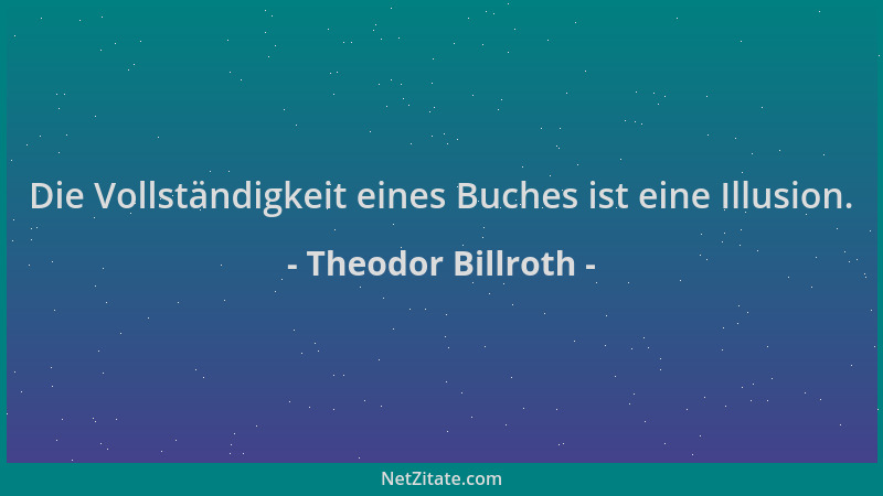 Theodor Billroth - Die Vollständigkeit eines Buches ist eine Illusion....