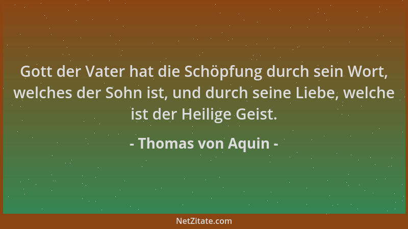 Thomas von Aquin - Gott der Vater hat die Schöpfung durch sein Wort, welches der Sohn ist, und durch seine Liebe, welche is...