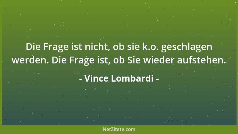 Vince Lombardi - Die Frage ist nicht, ob sie k.o. geschlagen werden. Die Frage ist, ob Sie wieder aufstehen....