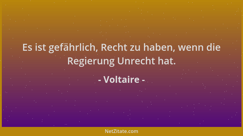 Voltaire - Es ist gefährlich, Recht zu haben, wenn die Regierung Unrecht hat....