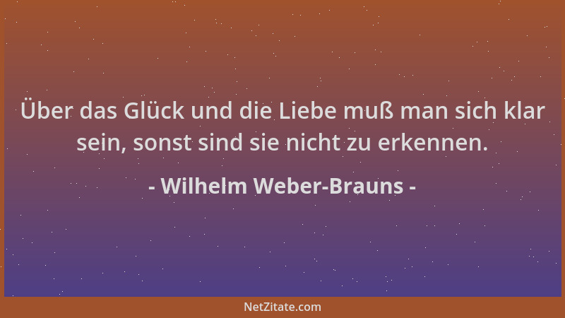 Wilhelm Weber-Brauns - Über das Glück und die Liebe muß man sich klar sein, sonst sind sie nicht zu erkennen....