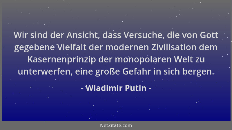 Wladimir Putin - Wir sind der Ansicht, dass Versuche, die von Gott gegebene Vielfalt der modernen Zivilisation dem Kasernen...
