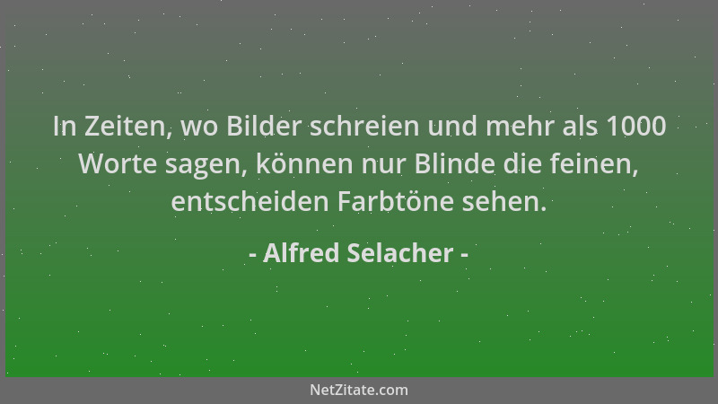 Alfred Selacher - In Zeiten, wo Bilder schreien und mehr als 1000 Worte sagen, können nur Blinde die feinen, entscheiden Fa...