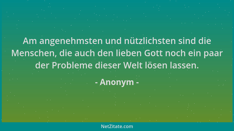 Anonym - Am angenehmsten und nützlichsten sind die Menschen, die auch den lieben Gott noch ein paar der Probleme dieser Wel...