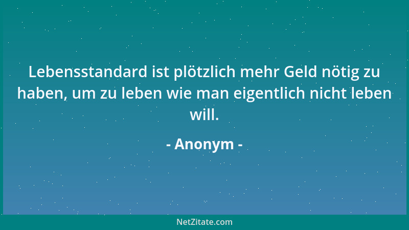 Anonym - Lebensstandard ist plötzlich mehr Geld nötig zu haben, um zu leben wie man eigentlich nicht leben will....