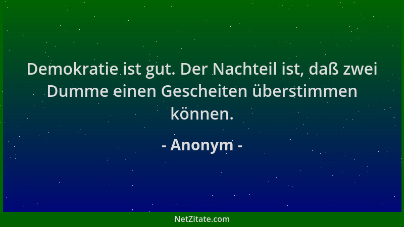 Anonym - Demokratie ist gut. Der Nachteil ist, daß zwei Dumme einen Gescheiten überstimmen können....