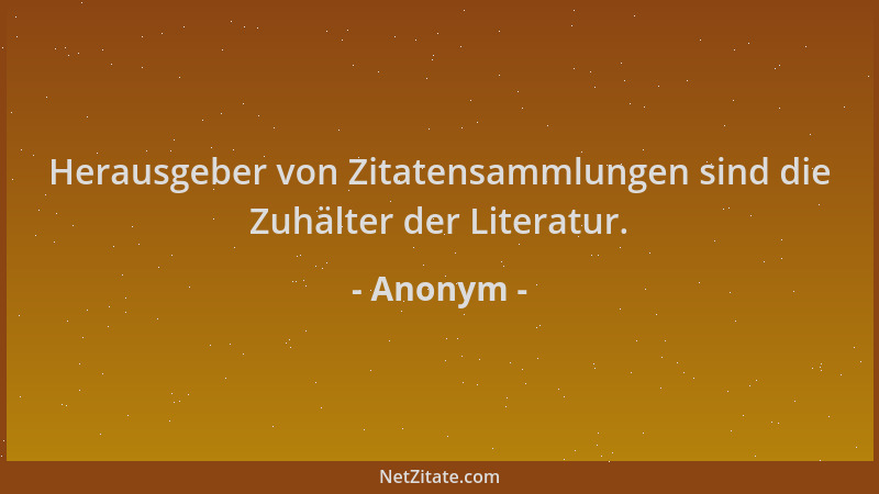 Anonym - Herausgeber von Zitatensammlungen sind die Zuhälter der Literatur....