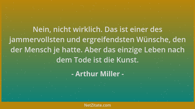 Arthur Miller - Nein, nicht wirklich. Das ist einer des jammervollsten und ergreifendsten Wünsche, den der Mensch je hatte....