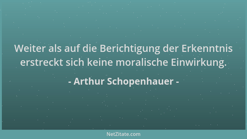 Arthur Schopenhauer - Weiter als auf die Berichtigung der Erkenntnis erstreckt sich keine moralische Einwirkung....