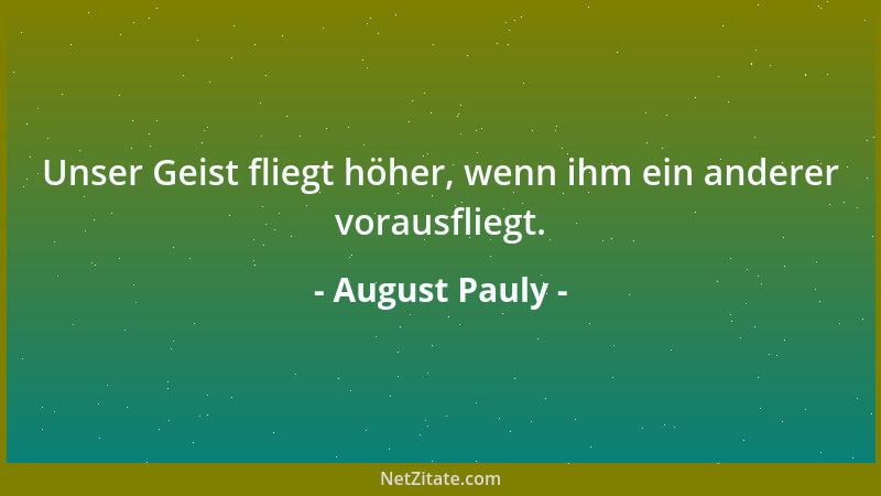 August Pauly - Unser Geist fliegt höher, wenn ihm ein anderer vorausfliegt....