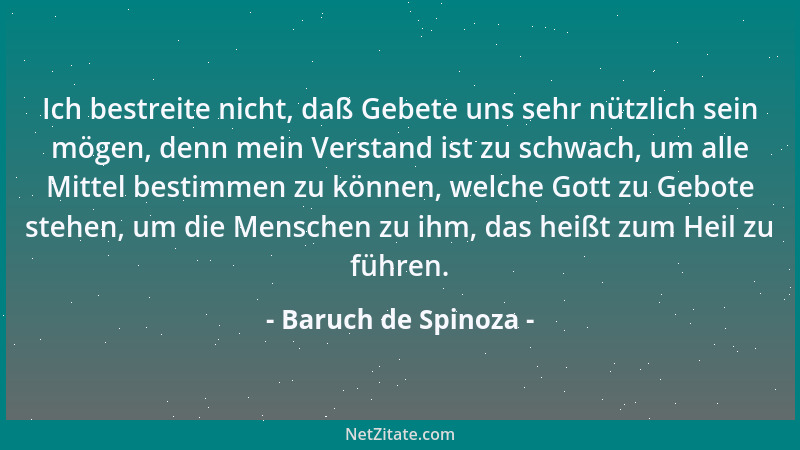 Baruch de Spinoza - Ich bestreite nicht, daß Gebete uns sehr nützlich sein mögen, denn mein Verstand ist zu schwach, um all...