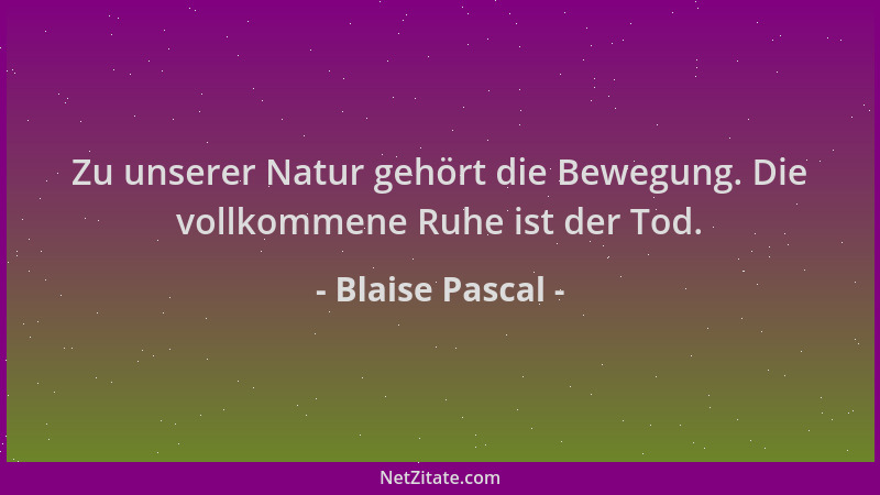 Blaise Pascal - Zu unserer Natur gehört die Bewegung. Die vollkommene Ruhe ist der Tod....