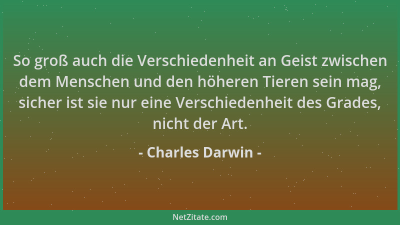 Charles Darwin - So groß auch die Verschiedenheit an Geist zwischen dem Menschen und den höheren Tieren sein mag, sicher is...