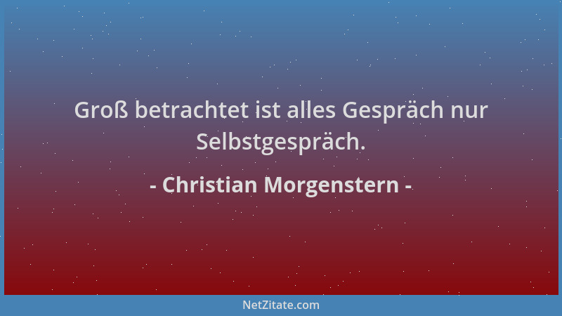 Christian Morgenstern - Groß betrachtet ist alles Gespräch nur Selbstgespräch....