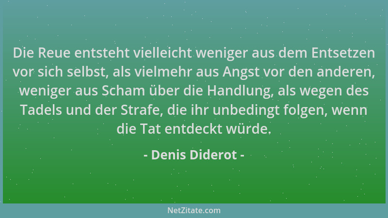 Denis Diderot - Die Reue entsteht vielleicht weniger aus dem Entsetzen vor sich selbst, als vielmehr aus Angst vor den ande...