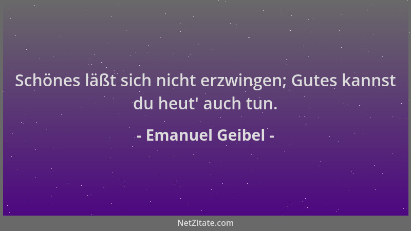 Emanuel Geibel - Schönes läßt sich nicht erzwingen; Gutes kannst du heut ' auch tun....