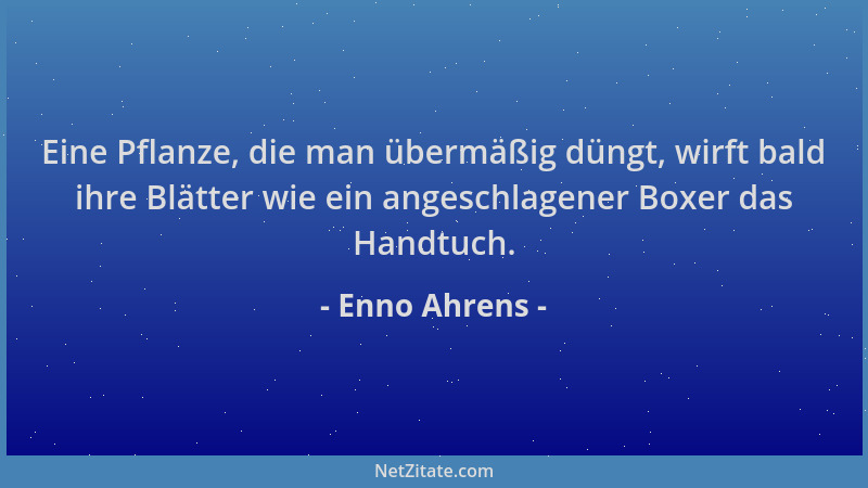 Enno Ahrens - Eine Pflanze, die man übermäßig düngt, wirft bald ihre Blätter wie ein angeschlagener Boxer das Handtuch....