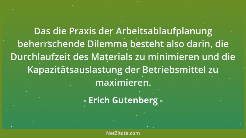 Erich Gutenberg - Das die Praxis der Arbeitsablaufplanung beherrschende Dilemma besteht also darin, die Durchlaufzeit des M...