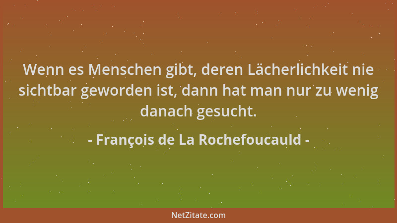 François de La Rochefoucauld - Wenn es Menschen gibt, deren Lächerlichkeit nie sichtbar geworden ist, dann hat man nur zu w...