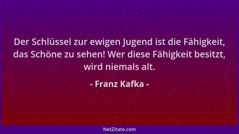 Franz Kafka - Der Schlüssel zur ewigen Jugend ist die Fähigkeit, das Schöne zu sehen! Wer diese Fähigkeit besitzt, wird nie...