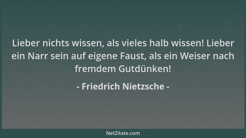Friedrich Nietzsche - Lieber nichts wissen, als vieles halb wissen! Lieber ein Narr sein auf eigene Faust, als ein Weiser n...