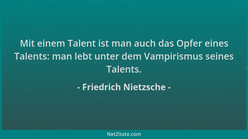 Friedrich Nietzsche - Mit einem Talent ist man auch das Opfer eines Talents: man lebt unter dem Vampirismus seines Talents....