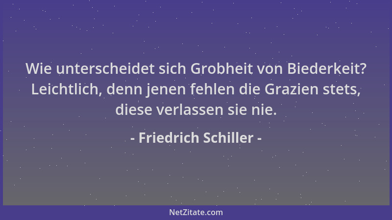 Friedrich Schiller - Wie unterscheidet sich Grobheit von Biederkeit? Leichtlich, denn jenen fehlen die Grazien stets, diese...