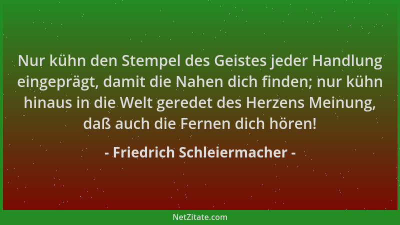 Friedrich Schleiermacher - Nur kühn den Stempel des Geistes jeder Handlung eingeprägt, damit die Nahen dich finden; nur küh...