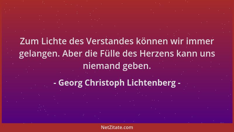 Georg Christoph Lichtenberg - Zum Lichte des Verstandes können wir immer gelangen. Aber die Fülle des Herzens kann uns niem...