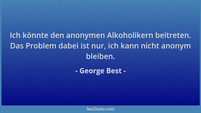 George Best - Ich könnte den anonymen Alkoholikern beitreten. Das Problem dabei ist nur, ich kann nicht anonym bleiben....