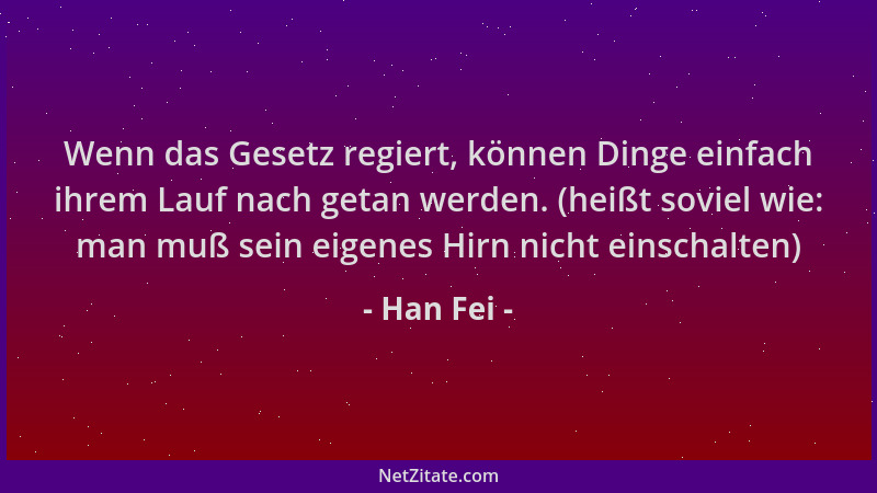 Han Fei - Wenn das Gesetz regiert, können Dinge einfach ihrem Lauf nach getan werden. (heißt soviel wie: man muß sein eigen...