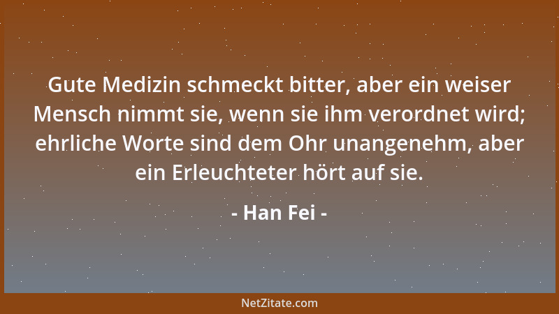 Han Fei - Gute Medizin schmeckt bitter, aber ein weiser Mensch nimmt sie, wenn sie ihm verordnet wird; ehrliche Worte sind...