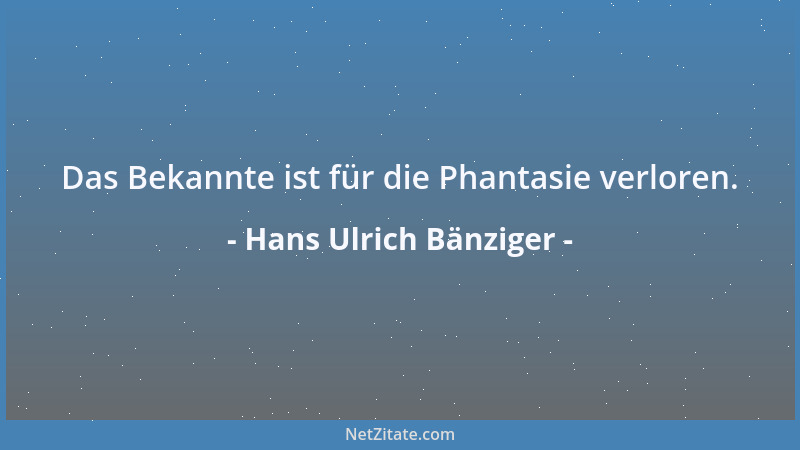 Hans Ulrich Bänziger - Das Bekannte ist für die Phantasie verloren....