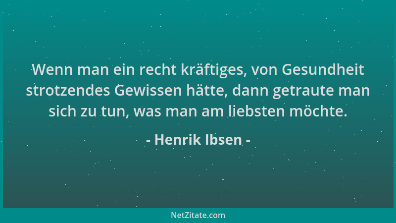 Henrik Ibsen - Wenn man ein recht kräftiges, von Gesundheit strotzendes Gewissen hätte, dann getraute man sich zu tun, was...