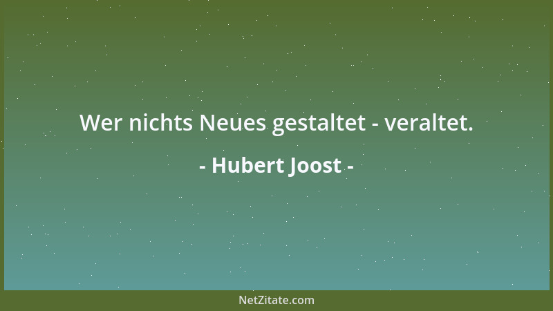 Hubert Joost - Wer nichts Neues gestaltet - veraltet....