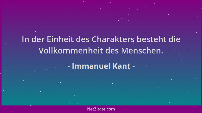 Immanuel Kant - In der Einheit des Charakters besteht die Vollkommenheit des Menschen....