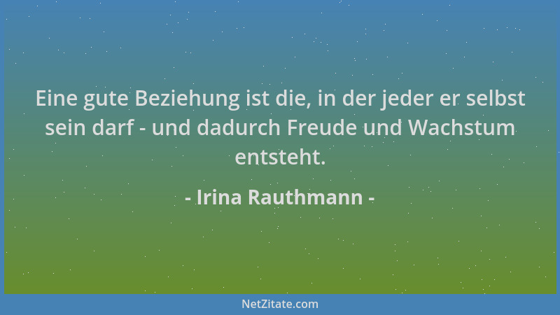 Irina Rauthmann - Eine gute Beziehung ist die, in der jeder er selbst sein darf - und dadurch Freude und Wachstum entsteht....