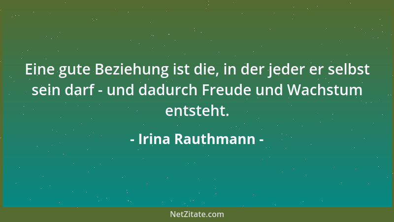 Irina Rauthmann - Eine gute Beziehung ist die, in der jeder er selbst sein darf - und dadurch Freude und Wachstum entsteht....