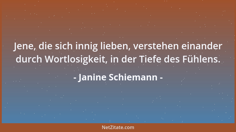 Janine Schiemann - Jene, die sich innig lieben, verstehen einander durch Wortlosigkeit, in der Tiefe des Fühlens....