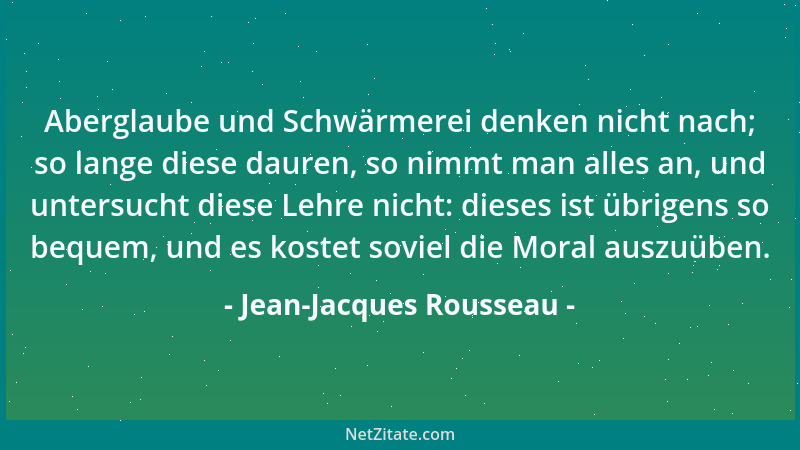 Jean-Jacques Rousseau - Aberglaube und Schwärmerei denken nicht nach; so lange diese dauren, so nimmt man alles an, und unt...