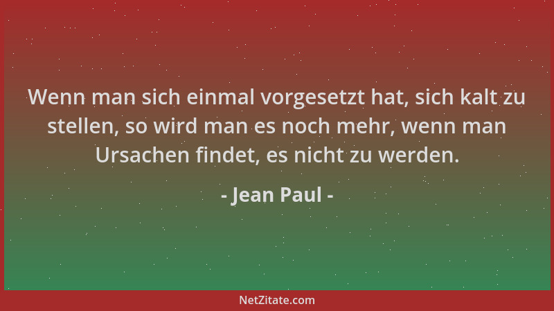 Jean Paul - Wenn man sich einmal vorgesetzt hat, sich kalt zu stellen, so wird man es noch mehr, wenn man Ursachen findet,...
