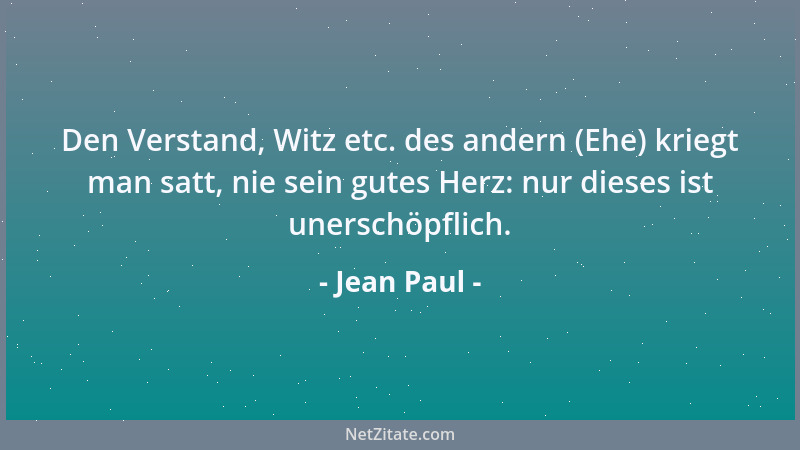 Jean Paul - Den Verstand, Witz etc. des andern (Ehe) kriegt man satt, nie sein gutes Herz: nur dieses ist unerschöpflich....