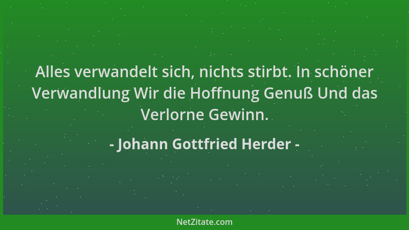Johann Gottfried Herder - Alles verwandelt sich, nichts stirbt. In schöner Verwandlung Wir die Hoffnung Genuß Und das Verlo...