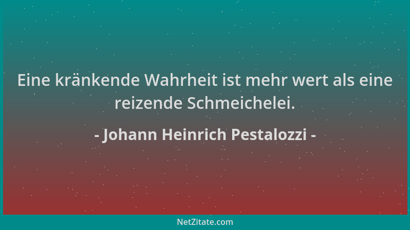 Johann Heinrich Pestalozzi - Eine kränkende Wahrheit ist mehr wert als eine reizende Schmeichelei....