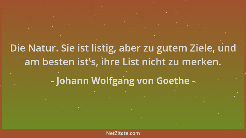 Johann Wolfgang von Goethe - Die Natur. Sie ist listig, aber zu gutem Ziele, und am besten ist 's, ihre List nicht zu merken...