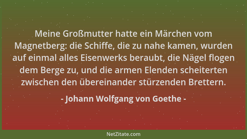 Johann Wolfgang von Goethe - Meine Großmutter hatte ein Märchen vom Magnetberg: die Schiffe, die zu nahe kamen, wurden auf...