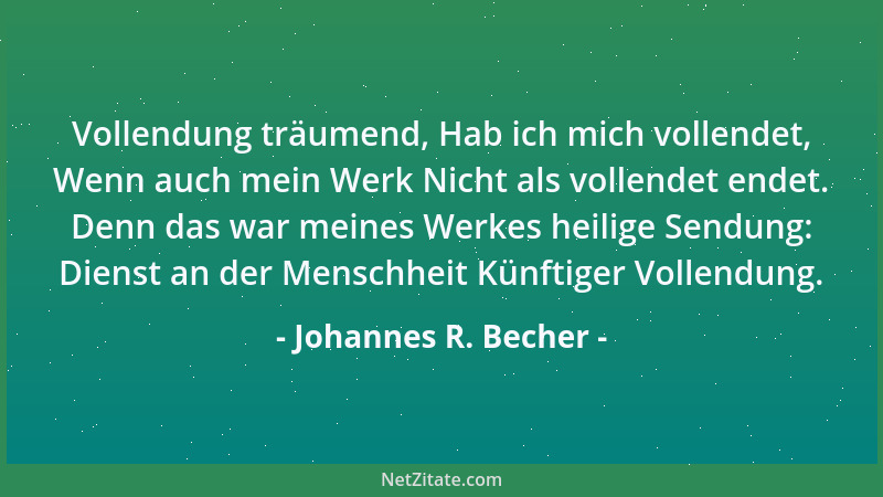Johannes R. Becher - Vollendung träumend, Hab ich mich vollendet, Wenn auch mein Werk Nicht als vollendet endet. Denn das w...