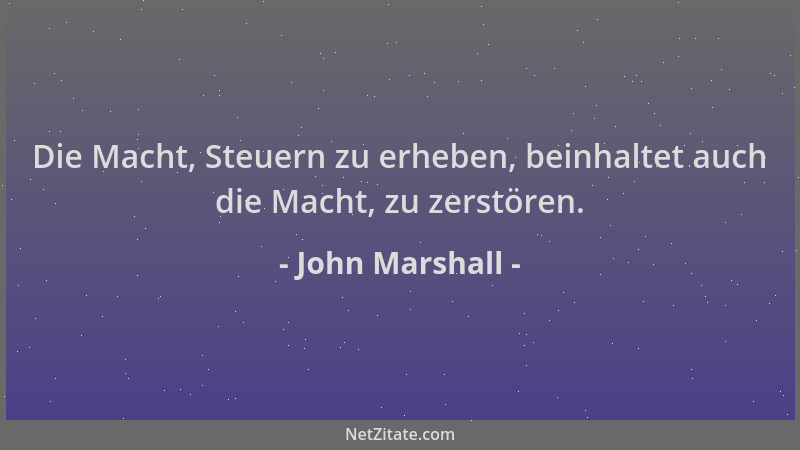 John Marshall - Die Macht, Steuern zu erheben, beinhaltet auch die Macht, zu zerstören....