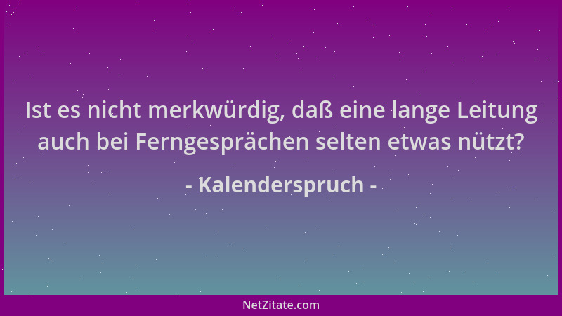 Kalenderspruch - Ist es nicht merkwürdig, daß eine lange Leitung auch bei Ferngesprächen selten etwas nützt?...