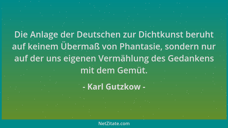 Karl Gutzkow - Die Anlage der Deutschen zur Dichtkunst beruht auf keinem Übermaß von Phantasie, sondern nur auf der uns eig...